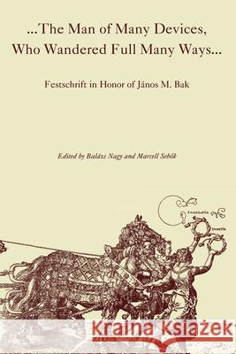 The Man of Many Devices, Who Wandered Full Many Ways: Festschrift in Honor of János M. Bak Nagy, Balázs 9789639116672 Central European University Press