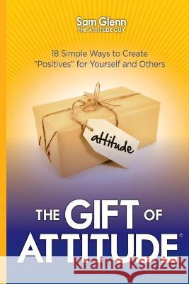 The Gift of Attitude: The Most Inspiring Ways to Create Exceptional Experiences for Others Sam Glenn 9789692292511
