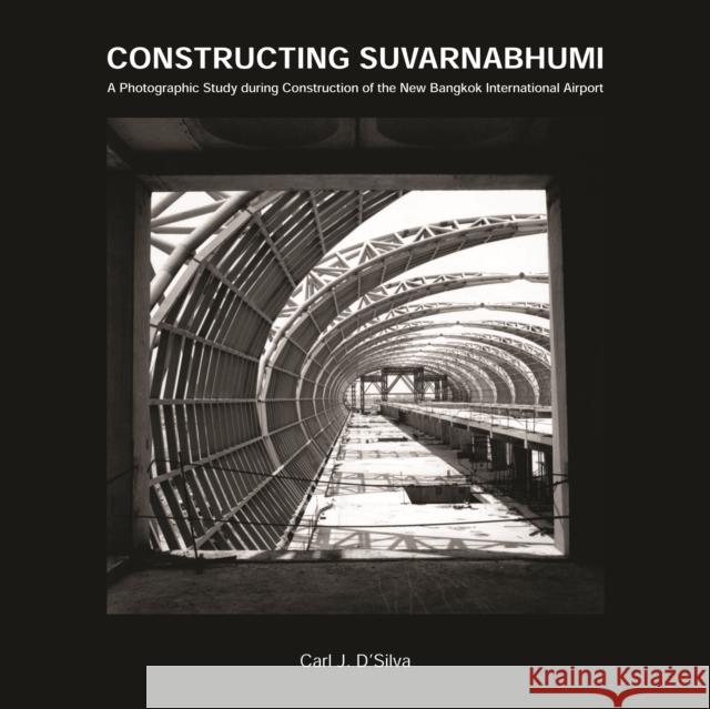 Constructing Suvarnabhumi: A Photographic Study During Construction of the New Bangkok International Airport D'Silva, Carl J. 9789749361986 SILKWORM BOOKS / TRASVIN PUBLICATIONS LP