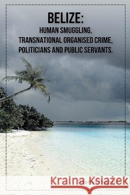 Belize: Human Smuggling, Transnational Organised Crime, Politicians And Public Servants Daurius Figueira 9789769678811 Daurius Figueira