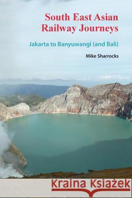 South East Asian Railway Journeys: Jakarta to Banyuwangi (and Bali) Mike Sharrocks 9789810998202 Mike Sharrocks Consultancy Pte Ltd