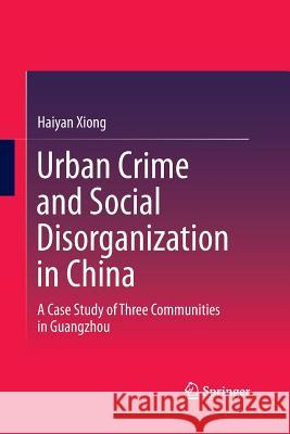 Urban Crime and Social Disorganization in China: A Case Study of Three Communities in Guangzhou Xiong, Haiyan 9789811013157 Springer