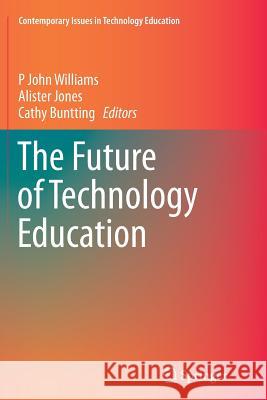 The Future of Technology Education P. John Williams Alister Jones Cathy Buntting 9789811013614 Springer