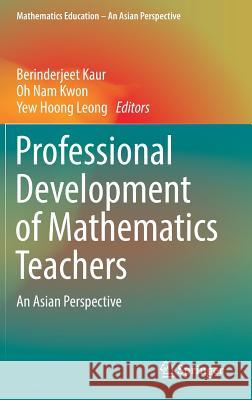 Professional Development of Mathematics Teachers: An Asian Perspective Kaur, Berinderjeet 9789811025969