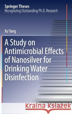 A Study on Antimicrobial Effects of Nanosilver for Drinking Water Disinfection Yang Xu 9789811029011 Springer