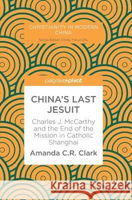China's Last Jesuit: Charles J. McCarthy and the End of the Mission in Catholic Shanghai Clark, Amanda C. R. 9789811050220