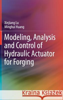 Modeling, Analysis and Control of Hydraulic Actuator for Forging Xinjiang Lu Minghui Huang 9789811055829