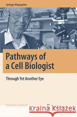 Pathways of a Cell Biologist: Through Yet Another Eye Inoué, Shinya 9789811092909 Springer