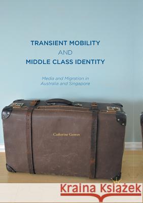 Transient Mobility and Middle Class Identity: Media and Migration in Australia and Singapore Gomes, Catherine 9789811094095 Palgrave MacMillan