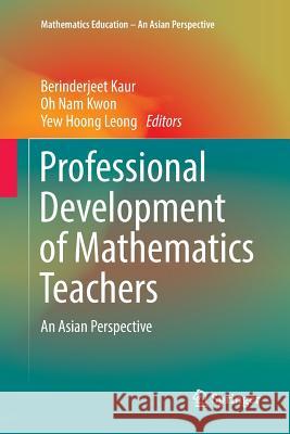Professional Development of Mathematics Teachers: An Asian Perspective Kaur, Berinderjeet 9789811096631