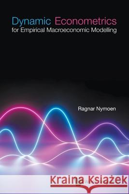 Dynamic Econometrics for Empirical Macroeconomic Modelling Ragnar Nymoen 9789811249471 World Scientific Publishing Company
