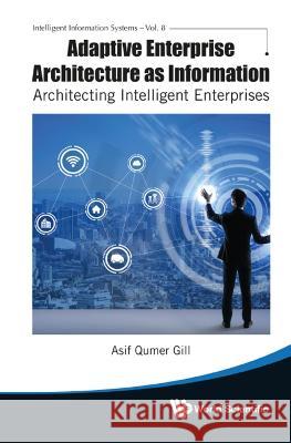 Adaptive Enterprise Architecture as Information: Architecting Intelligent Enterprises Gill, Asif Qumar 9789811260209 World Scientific Publishing Co Pte Ltd