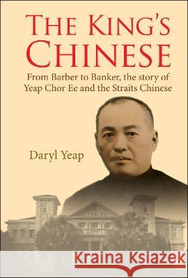 King\'s Chinese, The: From Barber to Banker, the Story of Yeap Chor Ee and the Straits Chinese Daryl Yeap 9789811263101