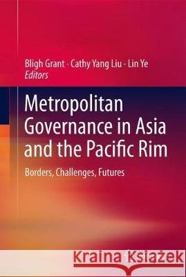 Metropolitan Governance in Asia and the Pacific Rim: Borders, Challenges, Futures Grant, Bligh 9789811302053 Springer
