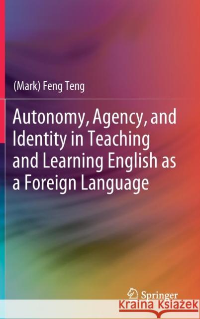 Autonomy, Agency, and Identity in Teaching and Learning English as a Foreign Language (mark) Feng Teng 9789811307270