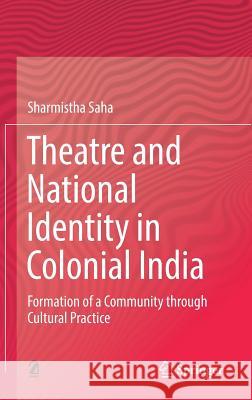 Theatre and National Identity in Colonial India: Formation of a Community Through Cultural Practice Saha, Sharmistha 9789811311765