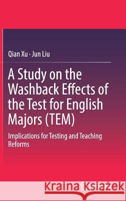 A Study on the Washback Effects of the Test for English Majors (Tem): Implications for Testing and Teaching Reforms Xu, Qian 9789811319624