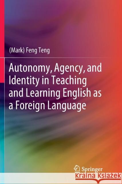 Autonomy, Agency, and Identity in Teaching and Learning English as a Foreign Language (mark) Feng Teng 9789811344879