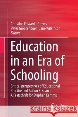 Education in an Era of Schooling: Critical Perspectives of Educational Practice and Action Research. a Festschrift for Stephen Kemmis Edwards-Groves, Christine 9789811347252