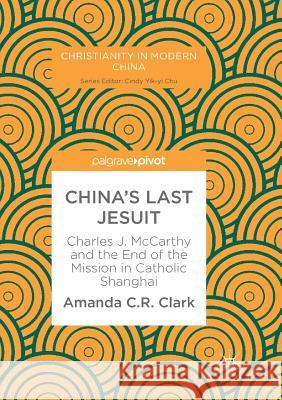 China's Last Jesuit: Charles J. McCarthy and the End of the Mission in Catholic Shanghai Clark, Amanda C. R. 9789811352959