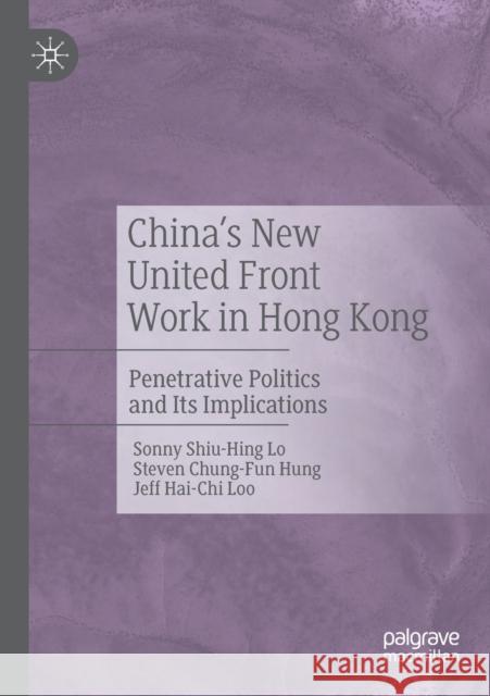 China's New United Front Work in Hong Kong: Penetrative Politics and Its Implications Sonny Shiu Lo Steven Chung Hung Jeff Hai Loo 9789811384851