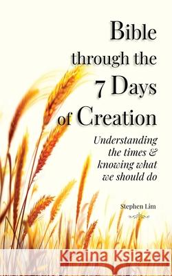 Bible through the 7 Days of Creation: Understanding the times & knowing what we should do Stephen Lim 9789811452635
