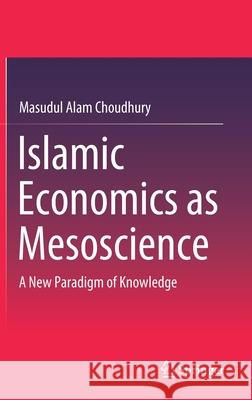 Islamic Economics as Mesoscience: A New Paradigm of Knowledge Choudhury, Masudul Alam 9789811560538 Springer