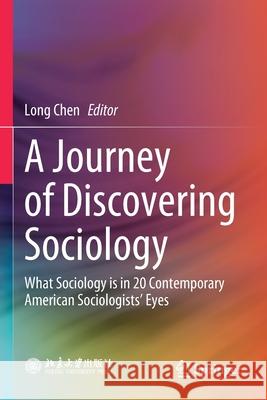 A Journey of Discovering Sociology: What Sociology Is in 20 Contemporary American Sociologists' Eyes Long Chen 9789811566059