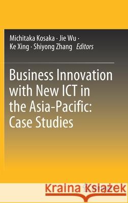 Business Innovation with New Ict in the Asia-Pacific: Case Studies Michitaka Kosaka Jie Wu Ke Xing 9789811576577 Springer