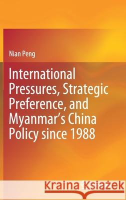 International Pressures, Strategic Preference, and Myanmar's China Policy Since 1988 Nian Peng 9789811578151