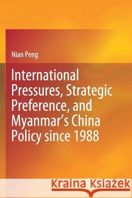 International Pressures, Strategic Preference, and Myanmar's China Policy Since 1988 Peng, Nian 9789811578182