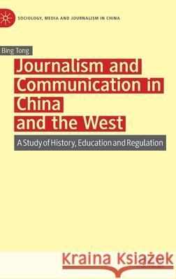 Journalism and Communication in China and the West: A Study of History, Education and Regulation Bing Tong 9789811578724