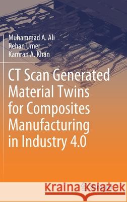 CT Scan Generated Material Twins for Composites Manufacturing in Industry 4.0 Muhammad A. Ali Rehan Umer Kamran A. Khan 9789811580208 Springer