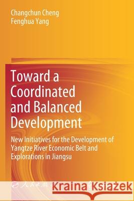 Toward a Coordinated and Balanced Development: New Initiatives for the Development of Yangtze River Economic Belt and Explorations in Jiangsu Changchun Cheng Fenghua Yang Guanghua Chen 9789811584565