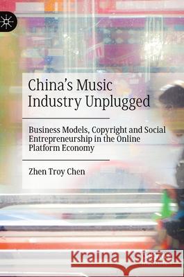 China's Music Industry Unplugged: Business Models, Copyright and Social Entrepreneurship in the Online Platform Economy Zhen Troy Chen 9789811639487 Palgrave MacMillan
