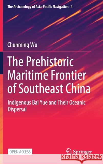 The Prehistoric Maritime Frontier of Southeast China: Indigenous Bai Yue and Their Oceanic Dispersal Chunming Wu 9789811640780