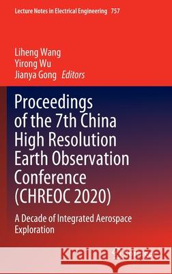 Proceedings of the 7th China High Resolution Earth Observation Conference (Chreoc 2020): A Decade of Integrated Aerospace Exploration Liheng Wang Yirong Wu Jianya Gong 9789811657344
