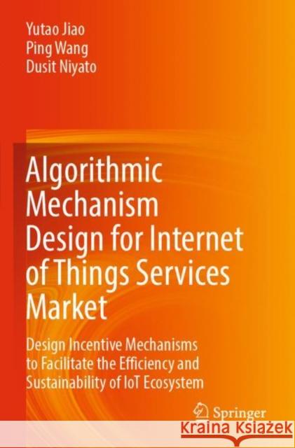 Algorithmic Mechanism Design for Internet of Things Services Market: Design Incentive Mechanisms to Facilitate the Efficiency and Sustainability of IoT Ecosystem Yutao Jiao Ping Wang Dusit Niyato 9789811673559