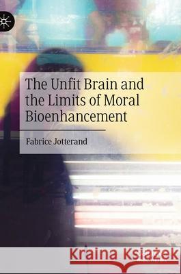 The Unfit Brain and the Limits of Moral Bioenhancement Fabrice Jotterand 9789811696923