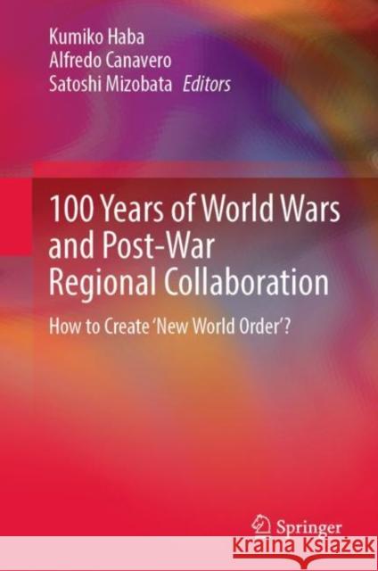 100 Years of World Wars and Post-War Regional Collaboration: How to Create 'New World Order'? Kumiko Haba Alfredo Canavero Satoshi Mizobata 9789811699696