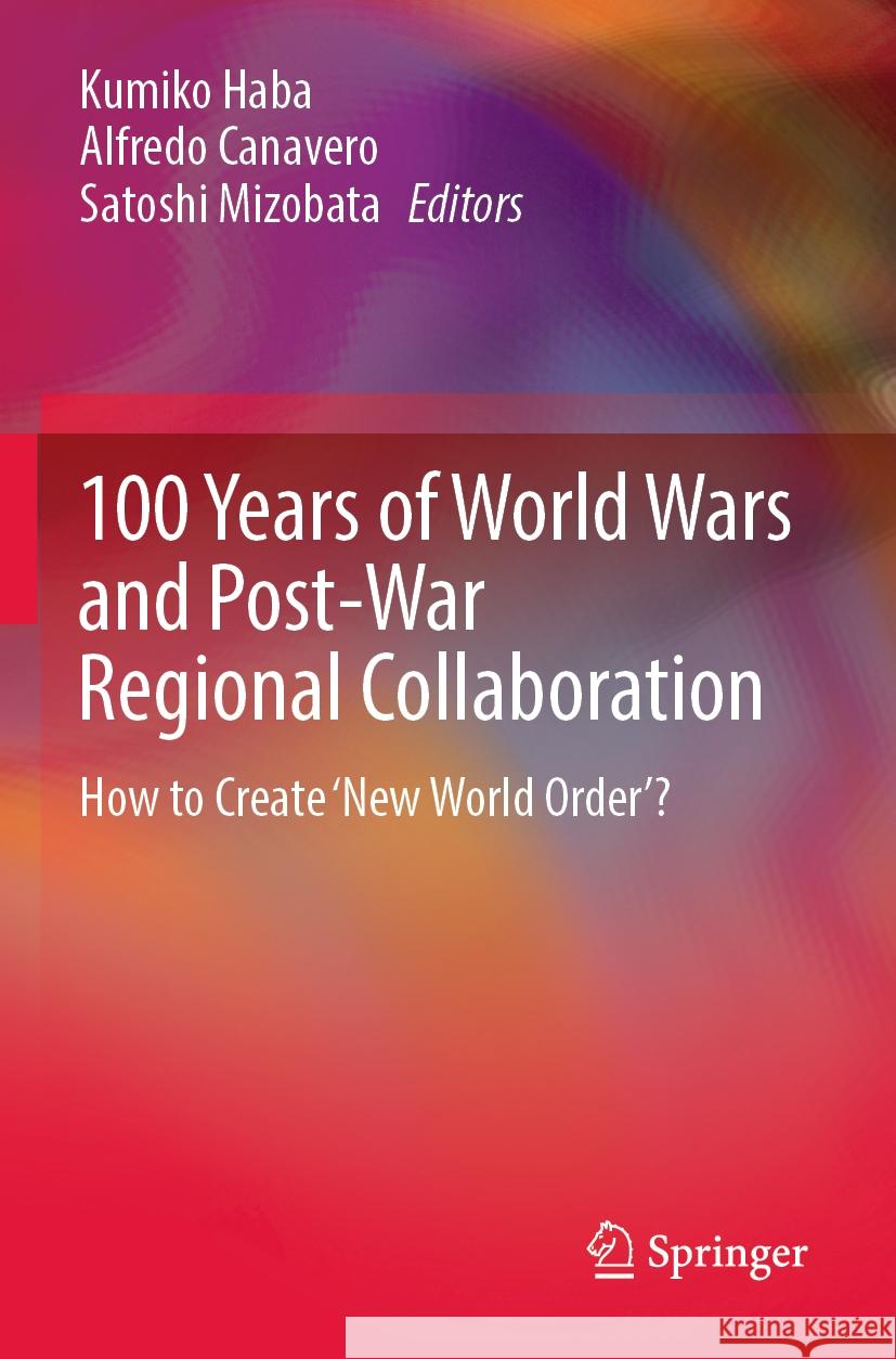 100 Years of World Wars and Post-War Regional Collaboration: How to Create 'New World Order'? Kumiko Haba Alfredo Canavero Satoshi Mizobata 9789811699726