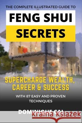 The Complete Illustrated Guide To Feng Shui Secrets: Supercharge Wealth, Career & Success With 87 Easy and Proven Techniques Dominique Cai 9789811826849