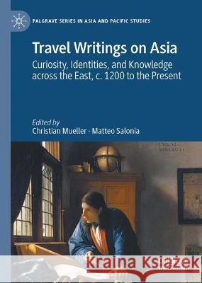 Travel Writings on Asia: Curiosity, Identities, and Knowledge Across the East, C. 1200 to the Present Mueller, Christian 9789811901232