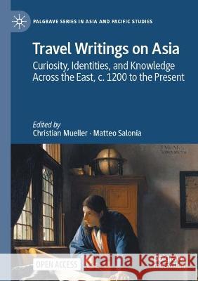Travel Writings on Asia: Curiosity, Identities, and Knowledge Across the East, c. 1200 to the Present Christian Mueller Matteo Salonia  9789811901263