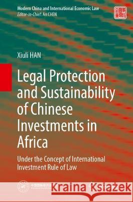 Legal Protection and Sustainability of Chinese Investments in Africa: Under the Concept of International Investment Rule of Law Han, Xiuli 9789811918810