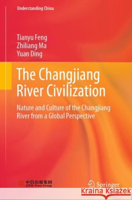 The Changjiang River Civilization: Nature and Culture of the Changjiang River from a Global Perspective Tianyu Feng Zhiliang Ma Yuan Ding 9789811945519