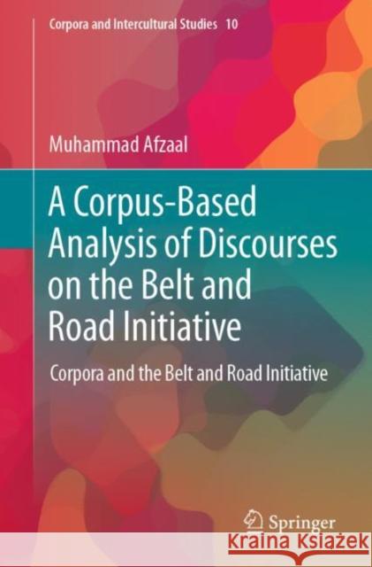 A Corpus-Based Analysis of Discourses on the Belt and Road Initiative: Corpora and the Belt and Road Initiative Muhammad Afzaal 9789811996184 Springer