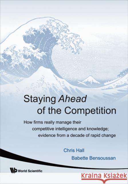Staying Ahead of the Competition: How Firms Really Manage Their Competitive Intelligence and Knowledge; Evidence from a Decade of Rapid Change Hall, Chris 9789812779069 World Scientific Publishing Company