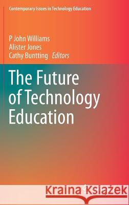 The Future of Technology Education P John Williams, Alister Jones, Cathy Buntting 9789812871695 Springer Verlag, Singapore
