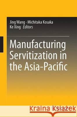 Manufacturing Servitization in the Asia-Pacific Jing Wang Michitaka Kosaka Ke Xing 9789812877567 Springer